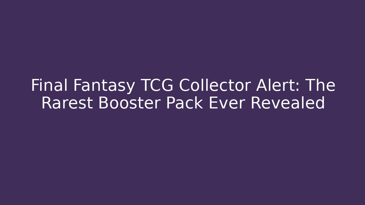 Final Fantasy TCG Collector Alert: The Rarest Booster Pack Ever Revealed