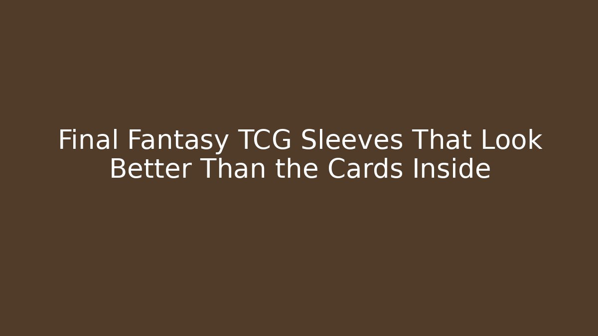 Final Fantasy TCG Sleeves That Look Better Than the Cards Inside