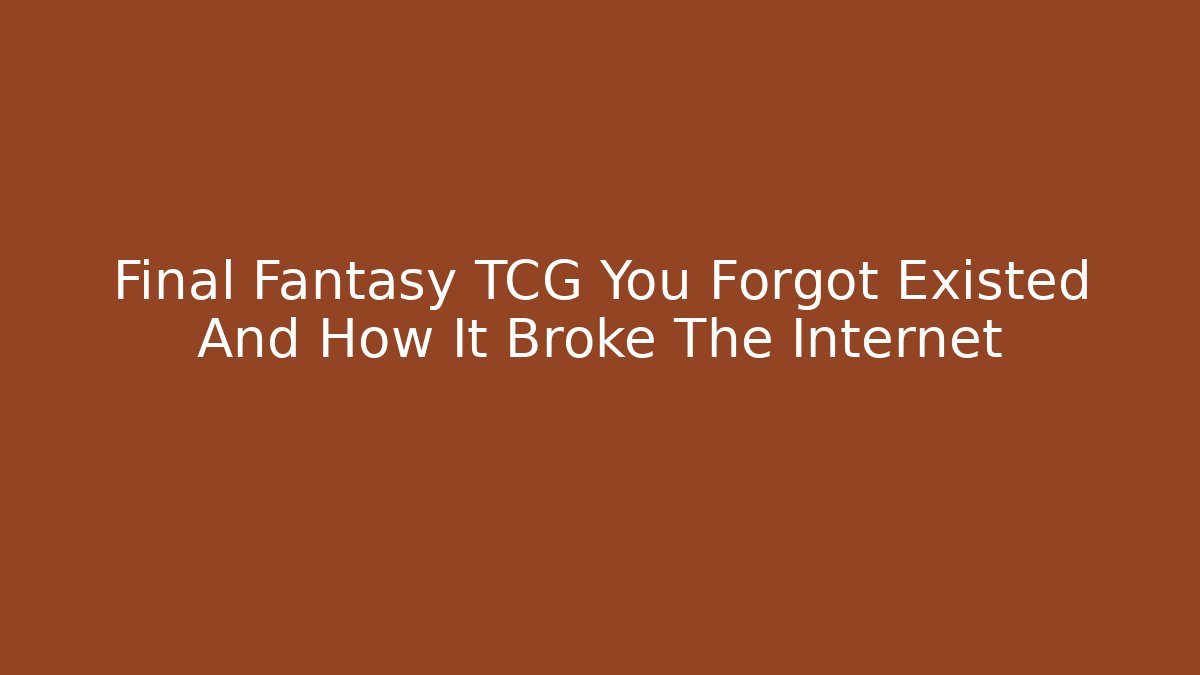 Final Fantasy TCG You Forgot Existed And How It Broke The Internet
