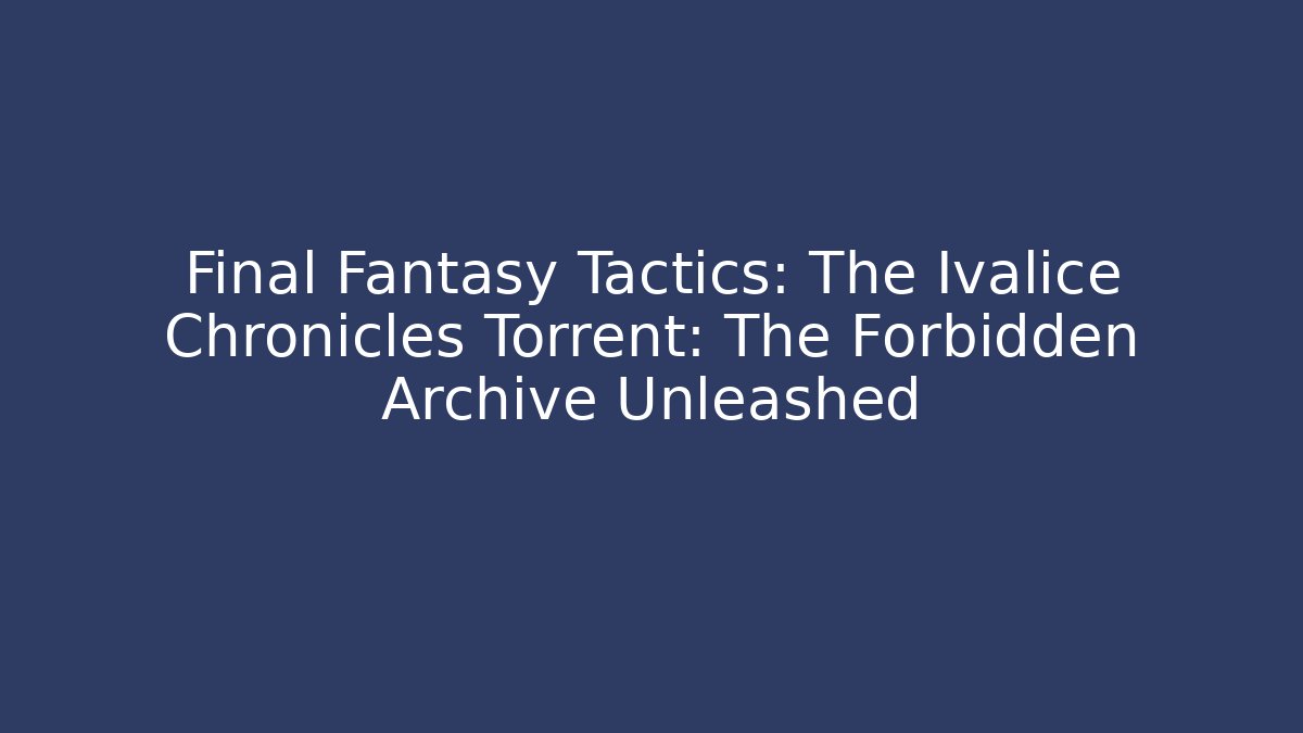 Final Fantasy Tactics: The Ivalice Chronicles Torrent: The Forbidden Archive Unleashed - Critter Realm