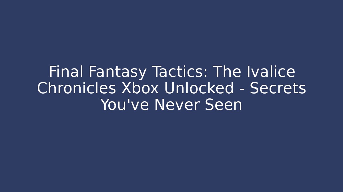 Final Fantasy Tactics: The Ivalice Chronicles Xbox Unlocked – Secrets You’ve Never Seen