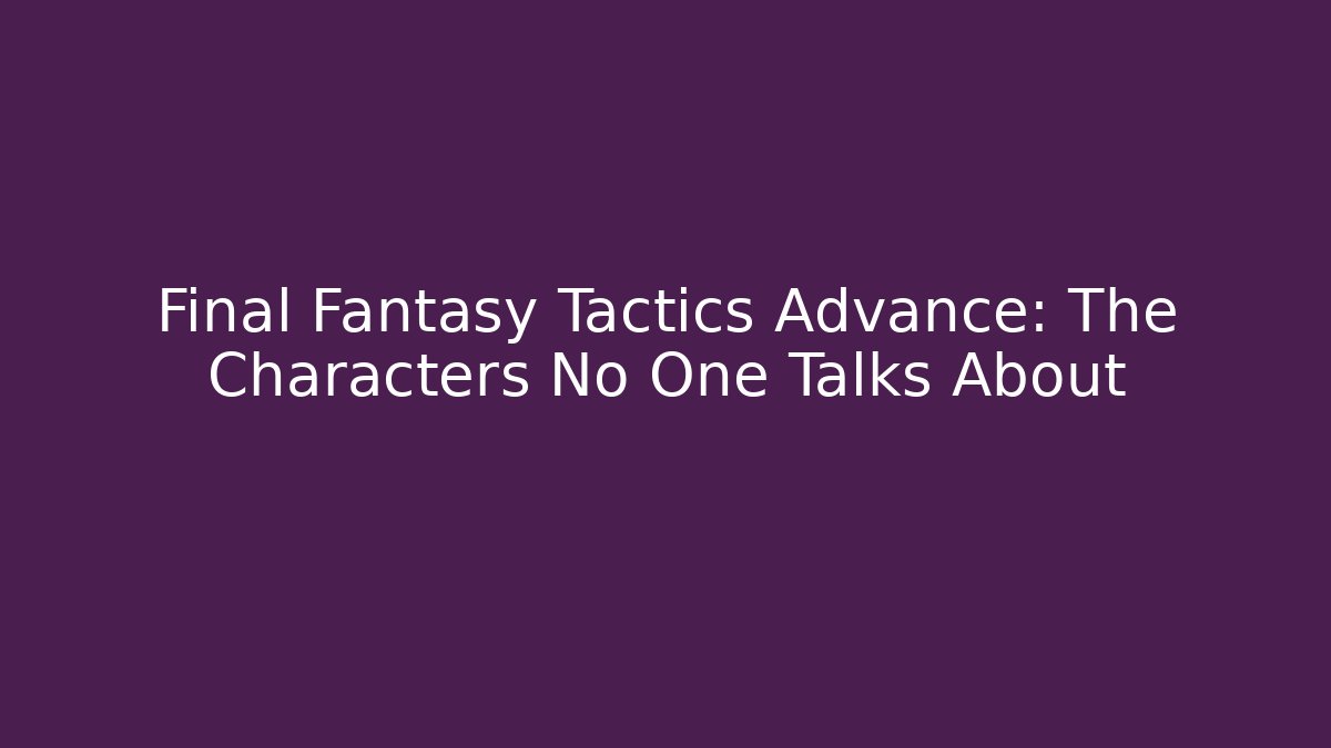 Final Fantasy Tactics Advance: The Characters No One Talks About
