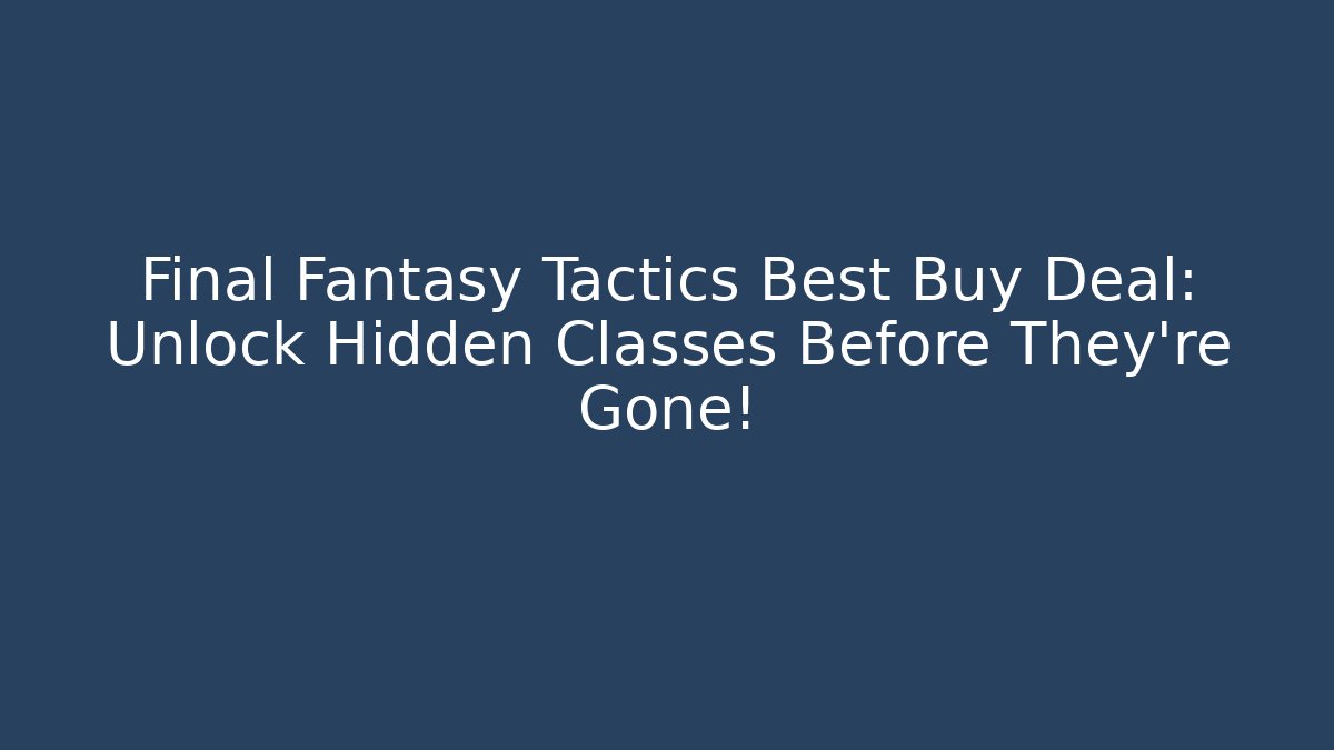 Final Fantasy Tactics Best Buy Deal: Unlock Hidden Classes Before They're Gone!
