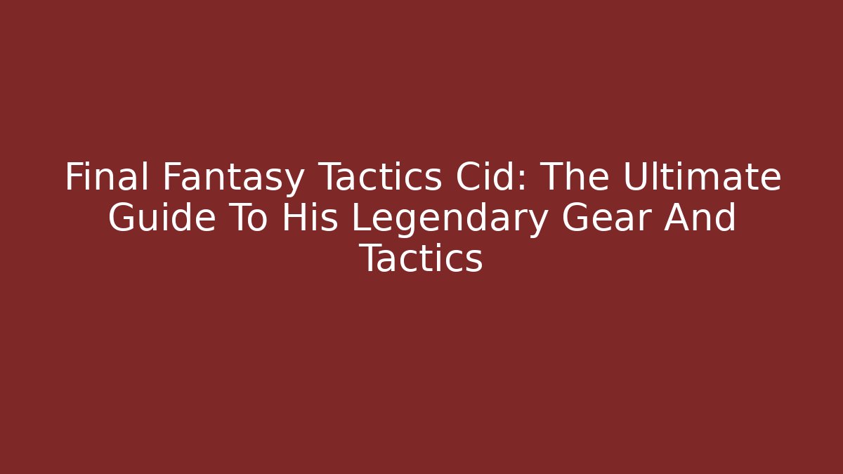 Final Fantasy Tactics Cid: The Ultimate Guide To His Legendary Gear And Tactics