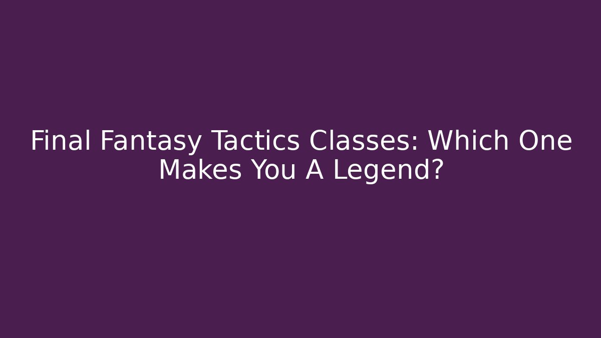 Final Fantasy Tactics Classes: Which One Makes You A Legend?
