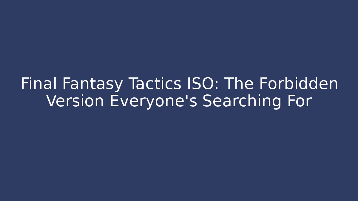 Final Fantasy Tactics ISO: The Forbidden Version Everyone’s Searching For