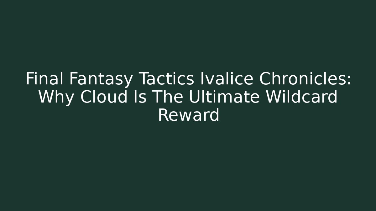 Final Fantasy Tactics Ivalice Chronicles: Why Cloud Is The Ultimate Wildcard Reward