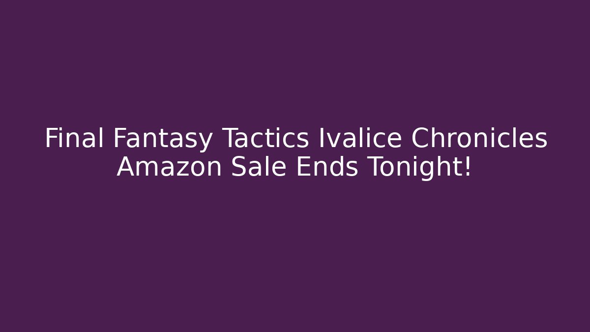 Final Fantasy Tactics Ivalice Chronicles Amazon Sale Ends Tonight!