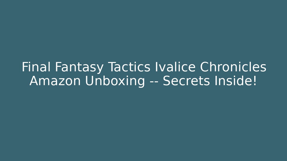 Final Fantasy Tactics Ivalice Chronicles Amazon Unboxing — Secrets Inside!