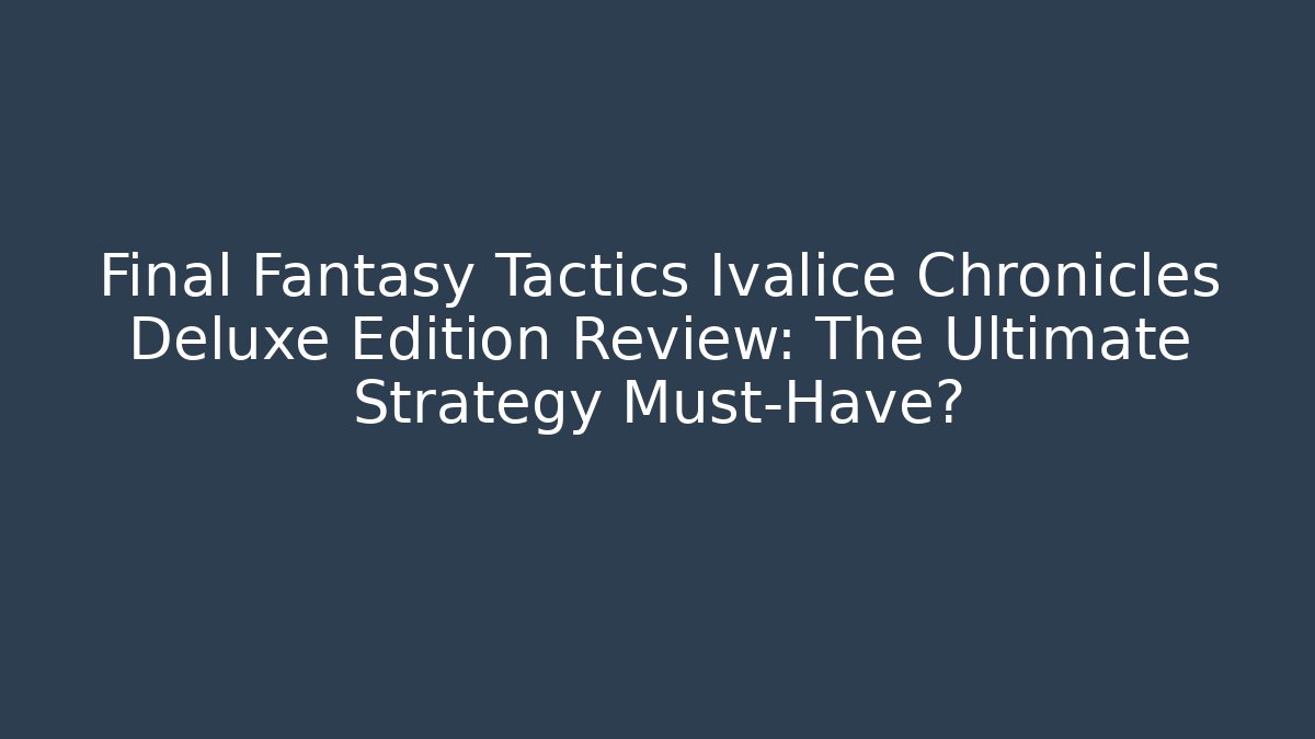 Final Fantasy Tactics Ivalice Chronicles Deluxe Edition Review: The Ultimate Strategy Must-Have?