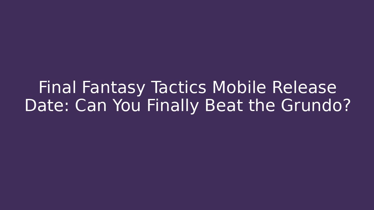 Final Fantasy Tactics Mobile Release Date: Can You Finally Beat the Grundo? - Critter Realm