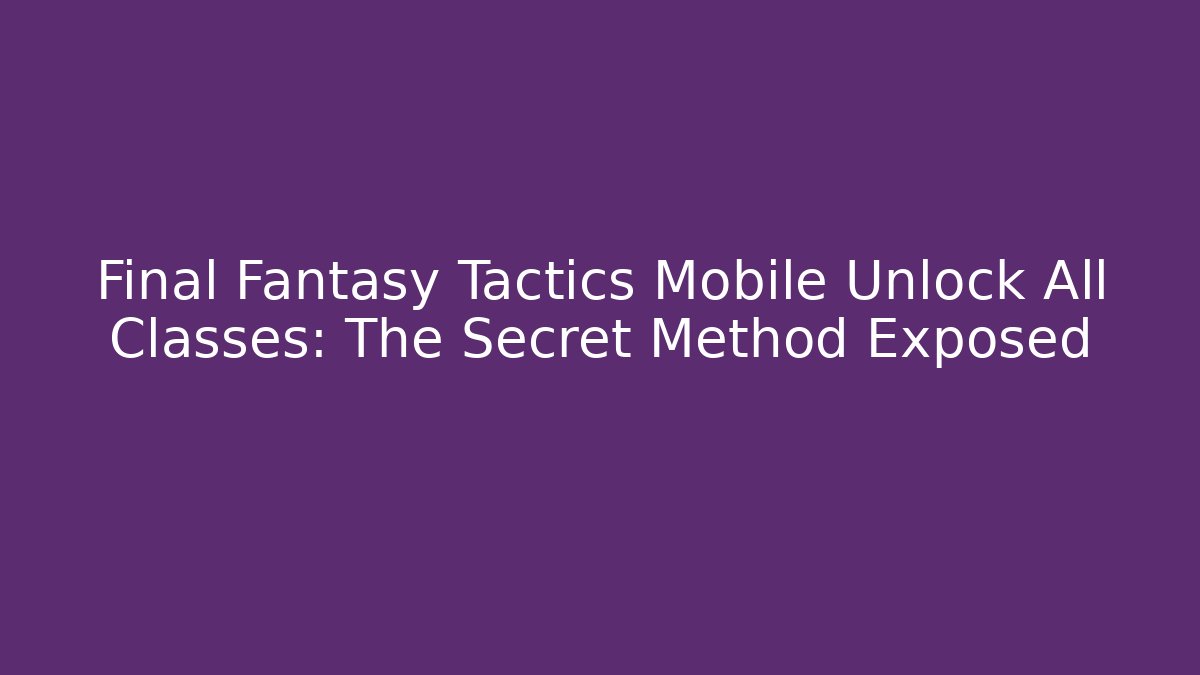 Final Fantasy Tactics Mobile Unlock All Classes: The Secret Method Exposed