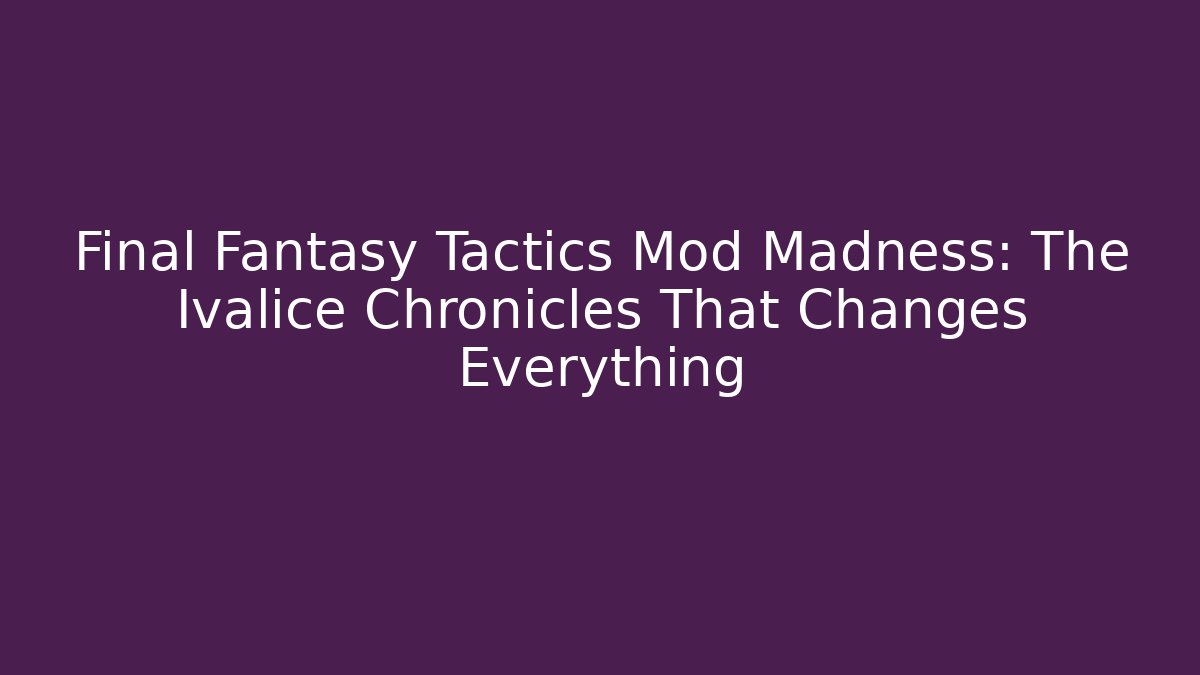 Final Fantasy Tactics Mod Madness: The Ivalice Chronicles That Changes Everything
