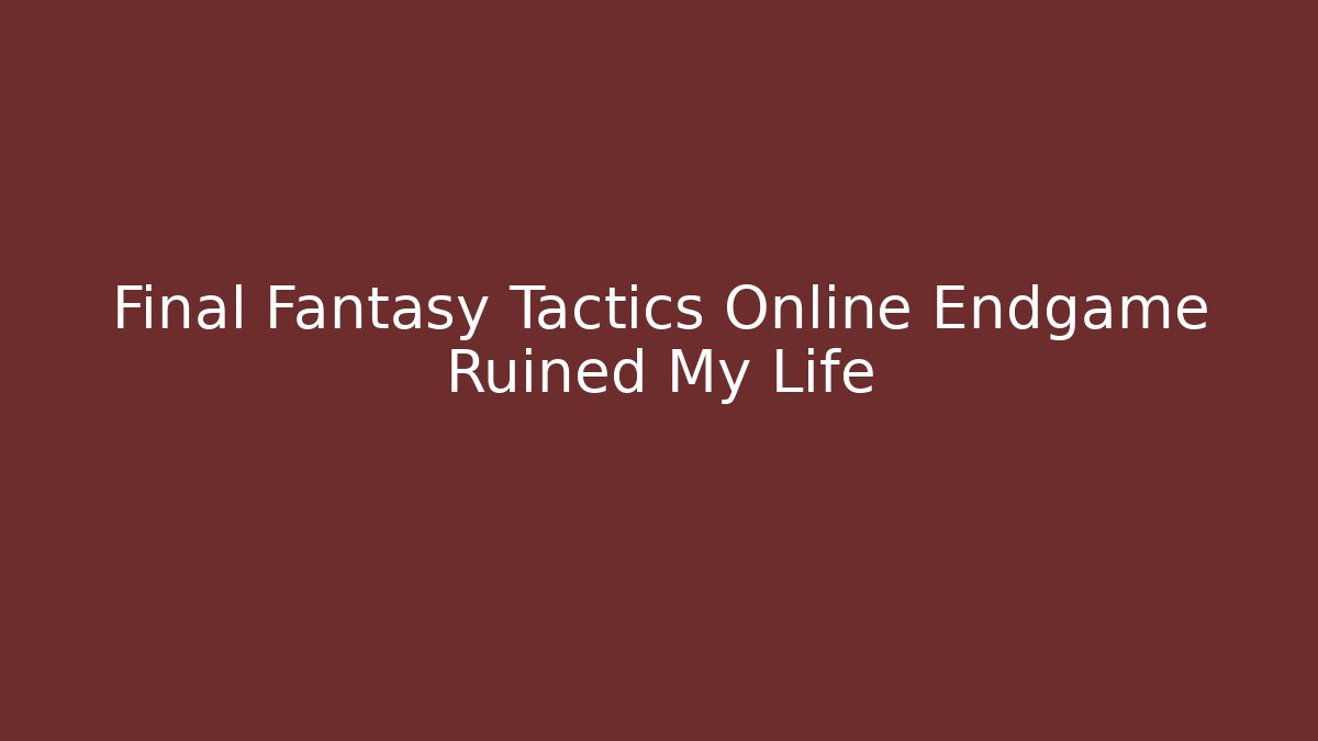Final Fantasy Tactics Online Endgame Ruined My Life