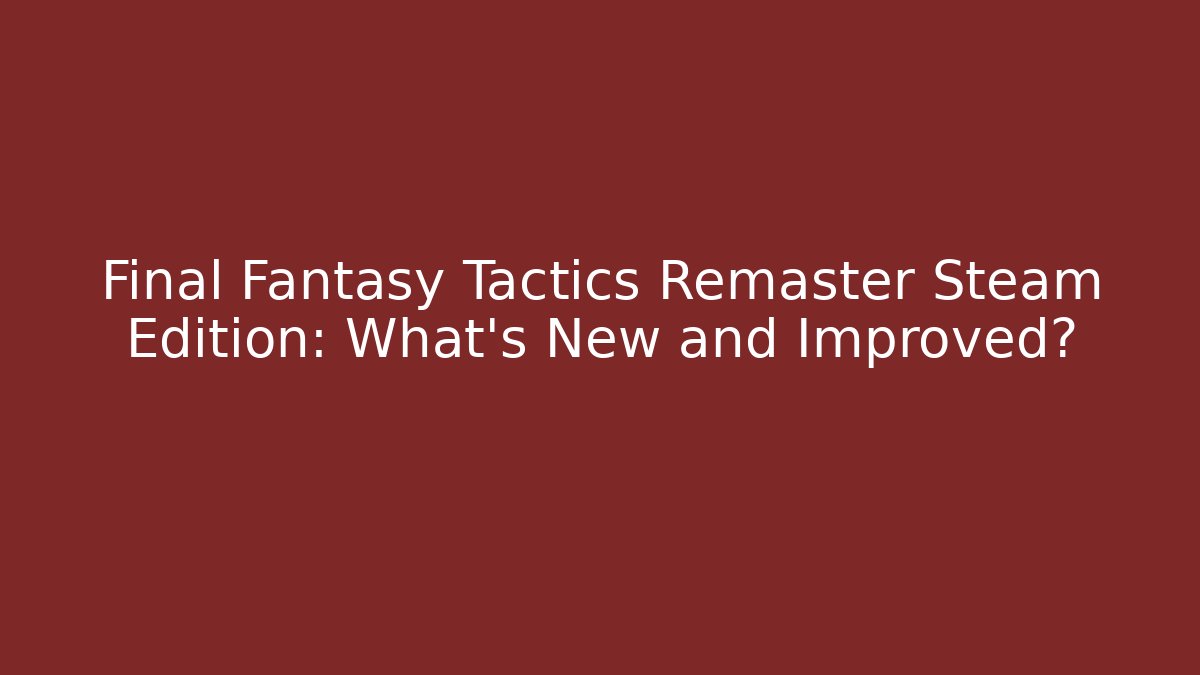 Final Fantasy Tactics Remaster Steam Edition: What's New and Improved?