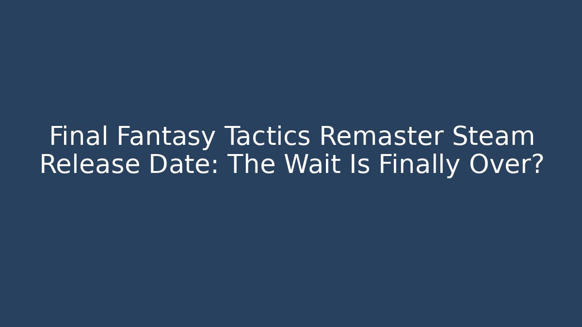 Final Fantasy Tactics Remaster Steam Release Date: The Wait Is Finally Over?
