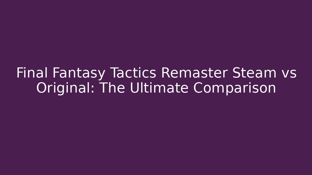 Final Fantasy Tactics Remaster Steam vs Original: The Ultimate Comparison