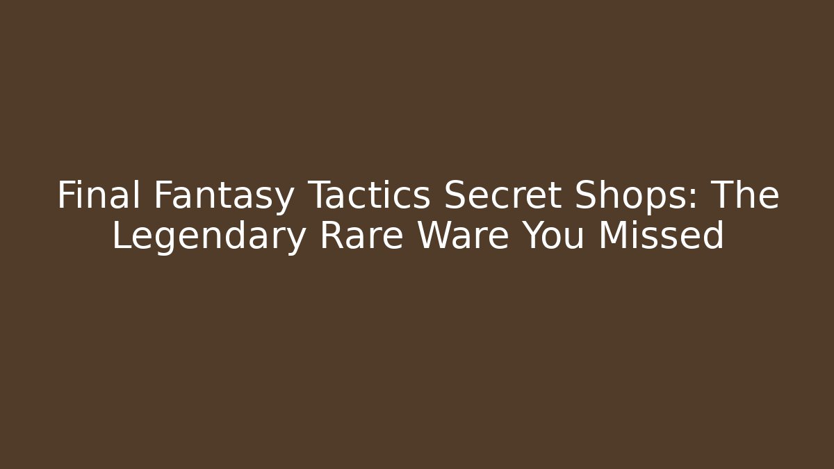 Final Fantasy Tactics Secret Shops: The Legendary Rare Ware You Missed