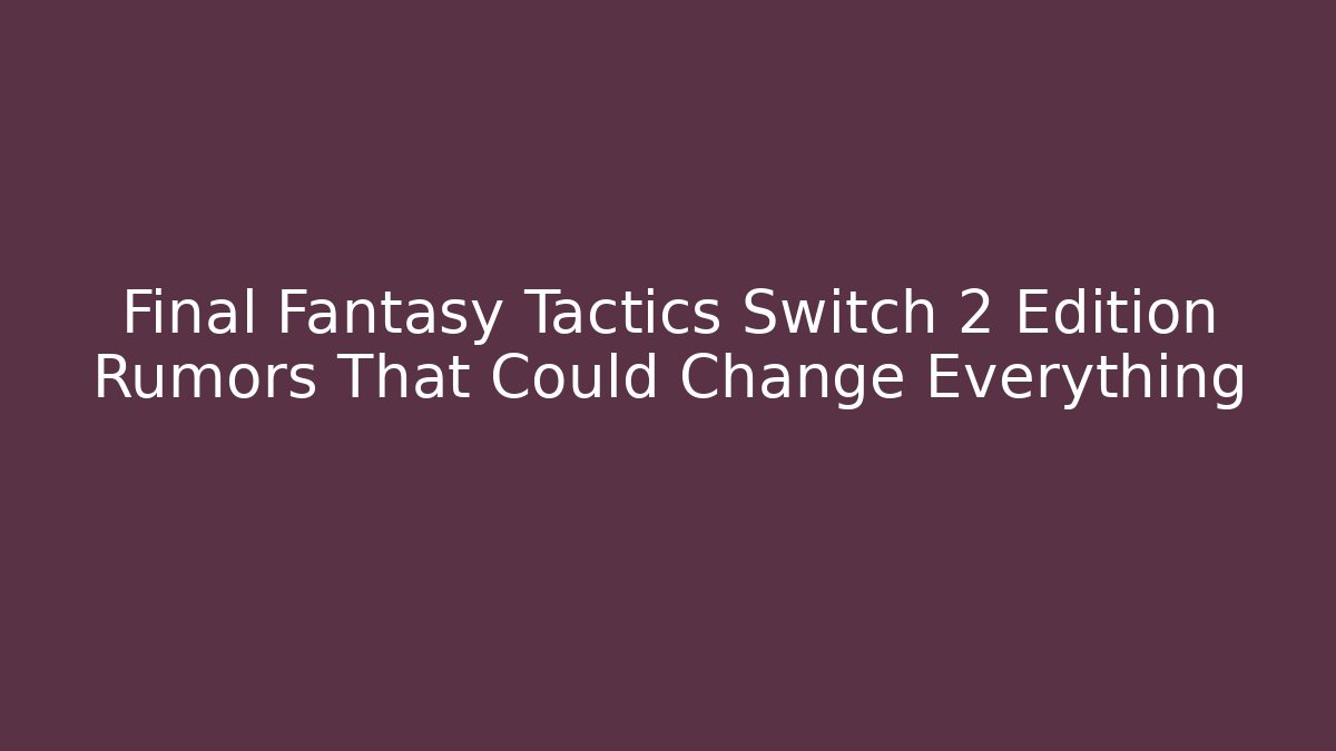 Final Fantasy Tactics Switch 2 Edition Rumors That Could Change Everything