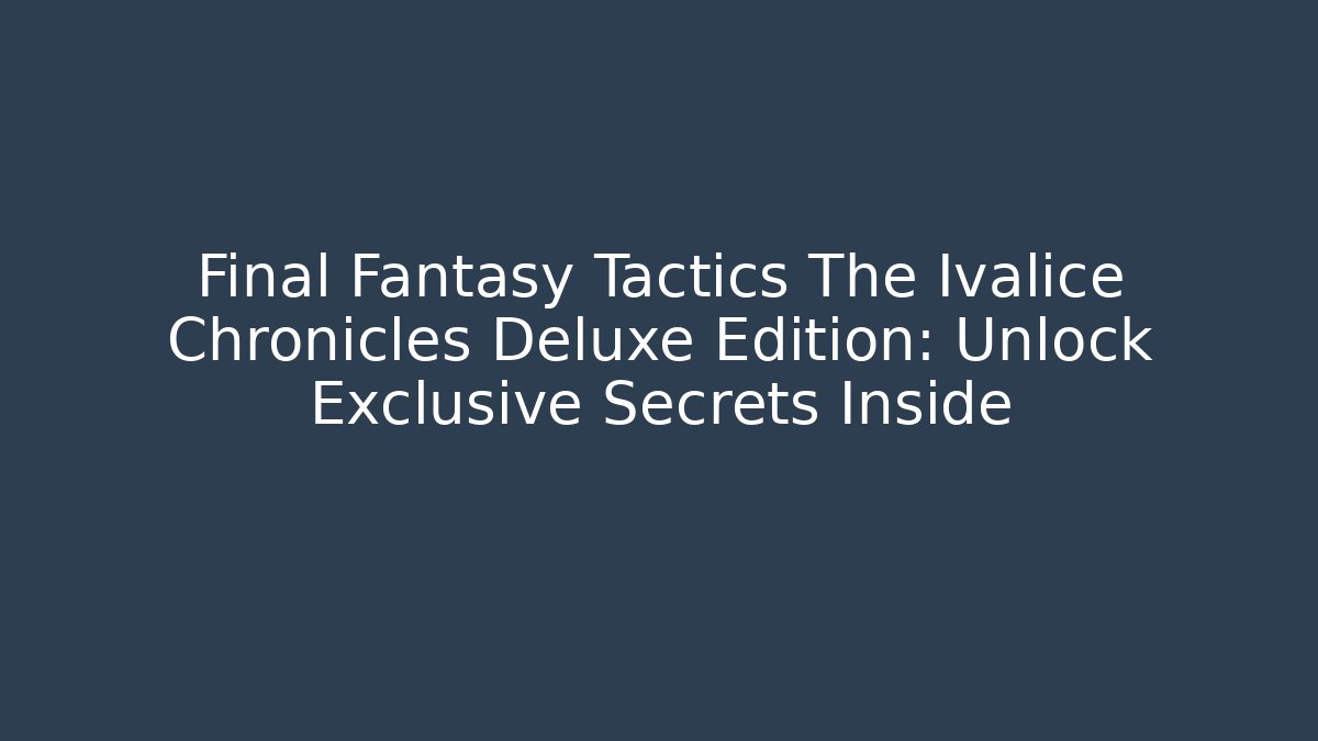 Final Fantasy Tactics The Ivalice Chronicles Deluxe Edition: Unlock Exclusive Secrets Inside