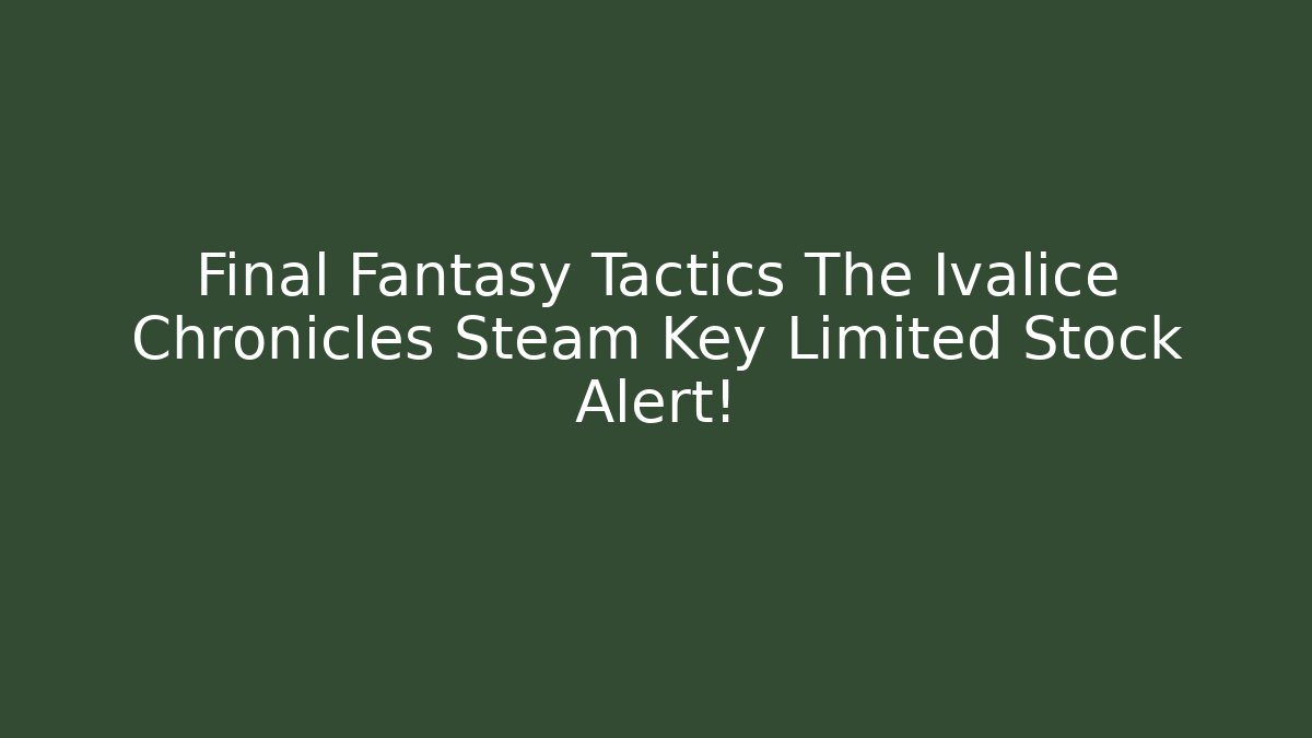 Final Fantasy Tactics The Ivalice Chronicles Steam Key Limited Stock Alert!