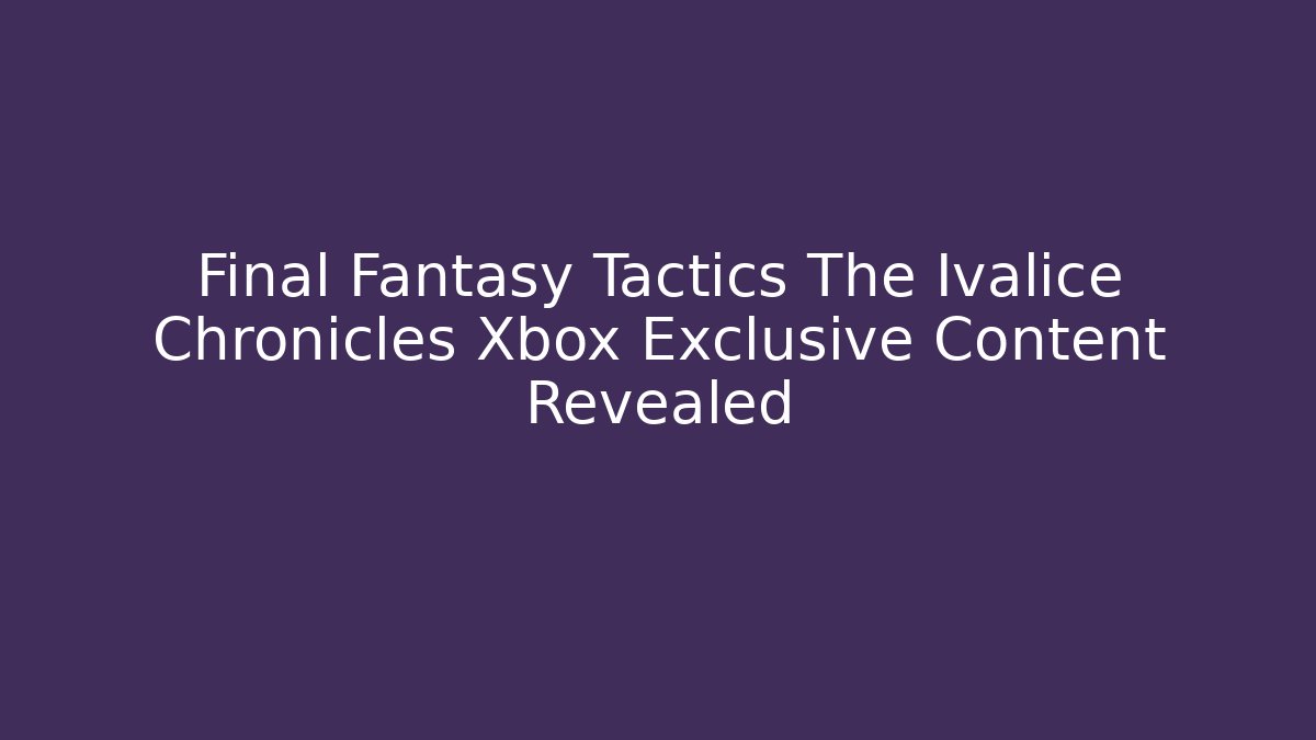Final Fantasy Tactics The Ivalice Chronicles Xbox Exclusive Content Revealed