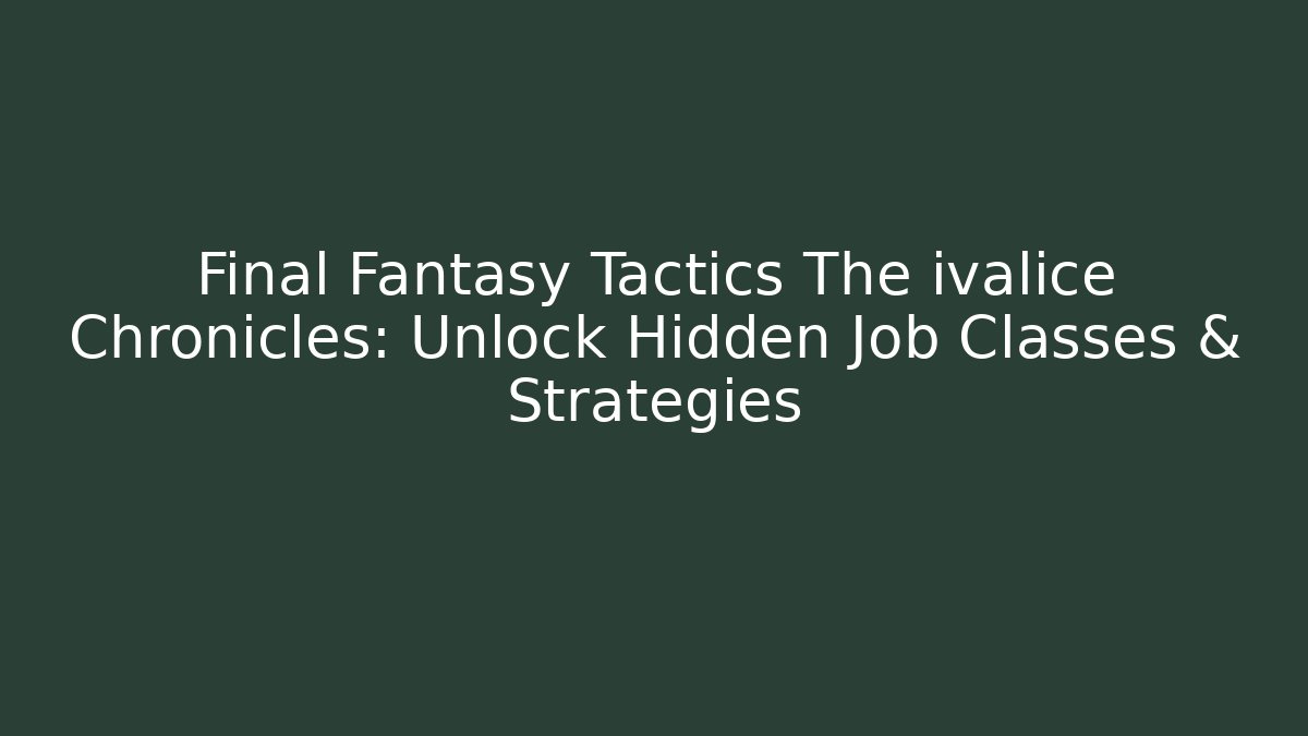 Final Fantasy Tactics The ivalice Chronicles: Unlock Hidden Job Classes & Strategies