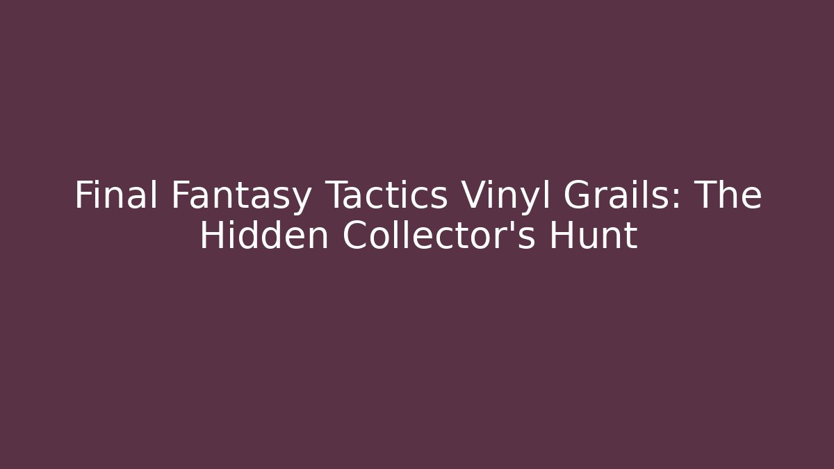 Final Fantasy Tactics Vinyl Grails: The Hidden Collector’s Hunt