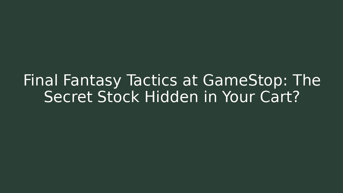Final Fantasy Tactics at GameStop: The Secret Stock Hidden in Your Cart?