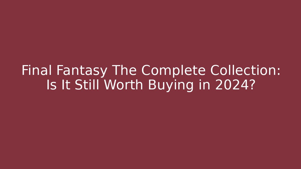 Final Fantasy The Complete Collection: Is It Still Worth Buying in 2024?