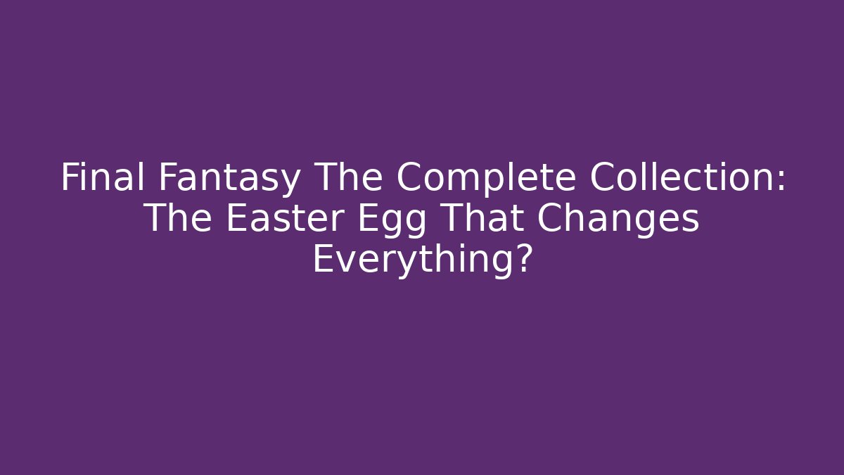 Final Fantasy The Complete Collection: The Easter Egg That Changes Everything?