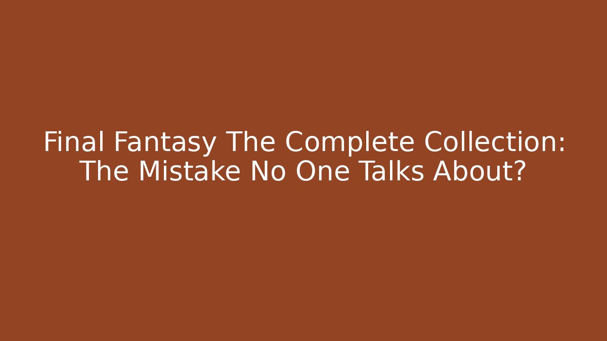 Final Fantasy The Complete Collection: The Mistake No One Talks About?