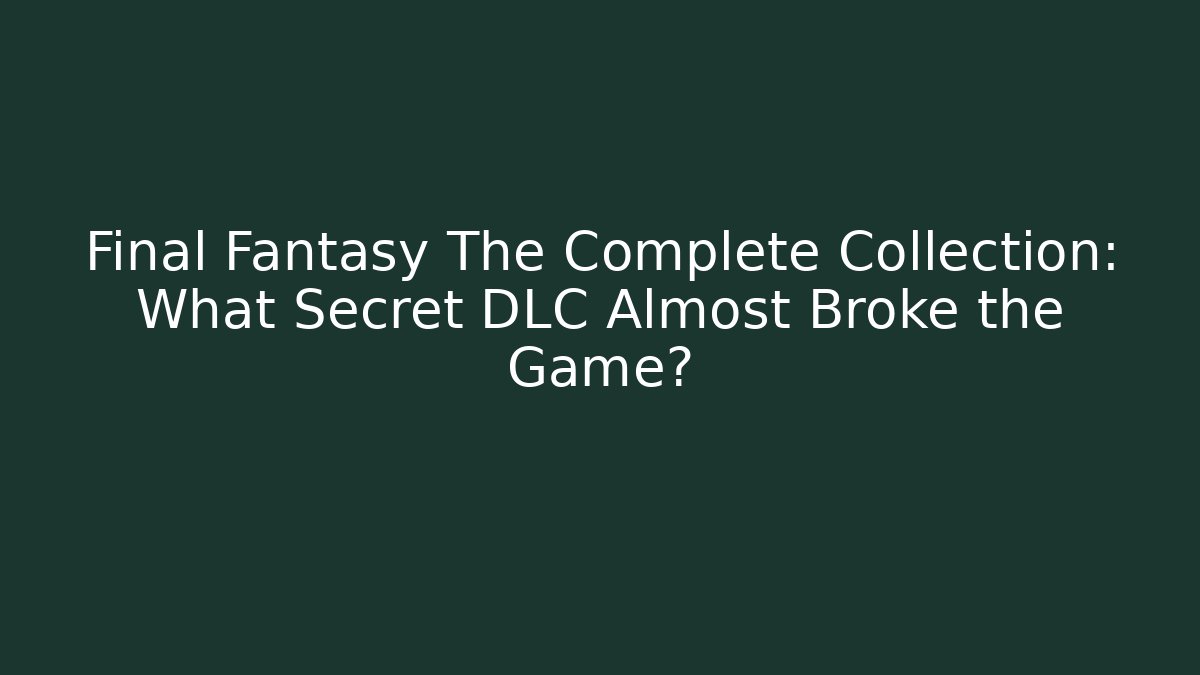 Final Fantasy The Complete Collection: What Secret DLC Almost Broke the Game?