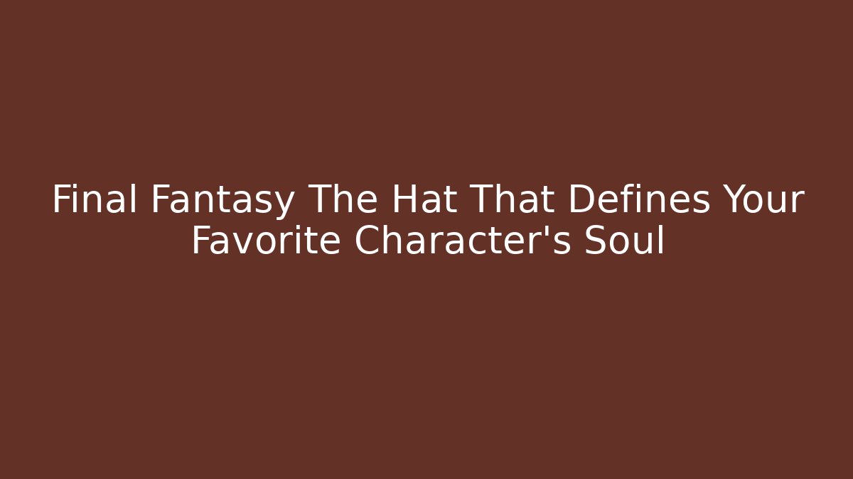 Final Fantasy The Hat That Defines Your Favorite Character's Soul