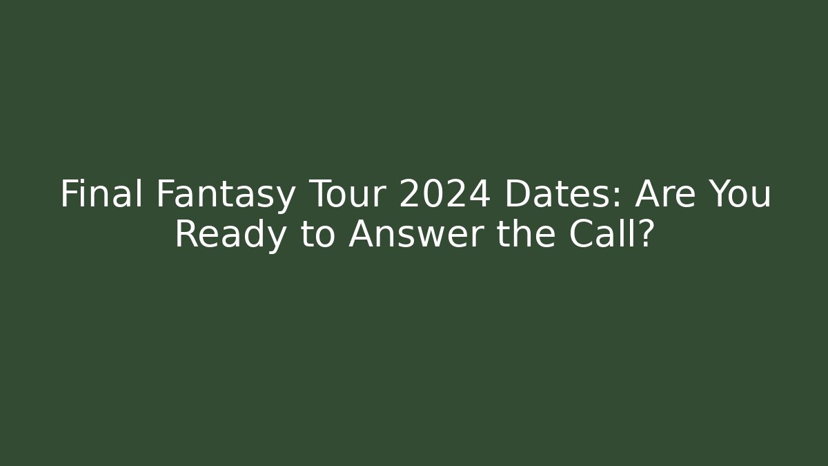 Final Fantasy Tour 2024 Dates: Are You Ready to Answer the Call?