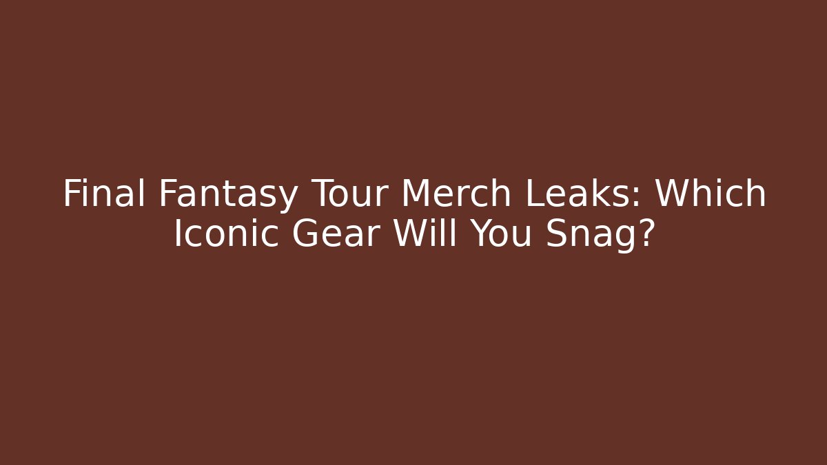 Final Fantasy Tour Merch Leaks: Which Iconic Gear Will You Snag?
