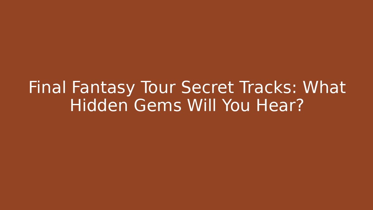 Final Fantasy Tour Secret Tracks: What Hidden Gems Will You Hear?