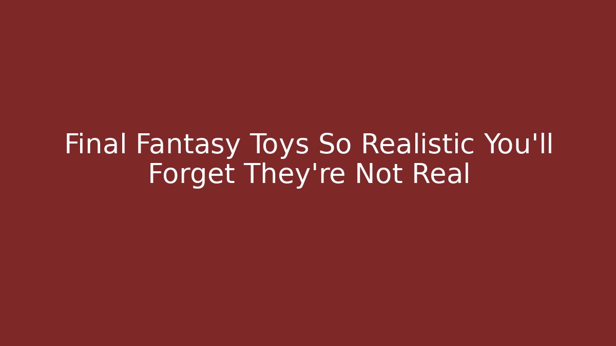 Final Fantasy Toys So Realistic You'll Forget They're Not Real