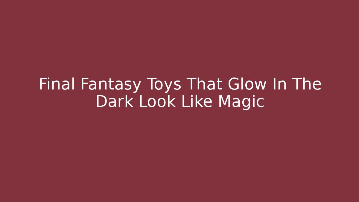 Final Fantasy Toys That Glow In The Dark Look Like Magic