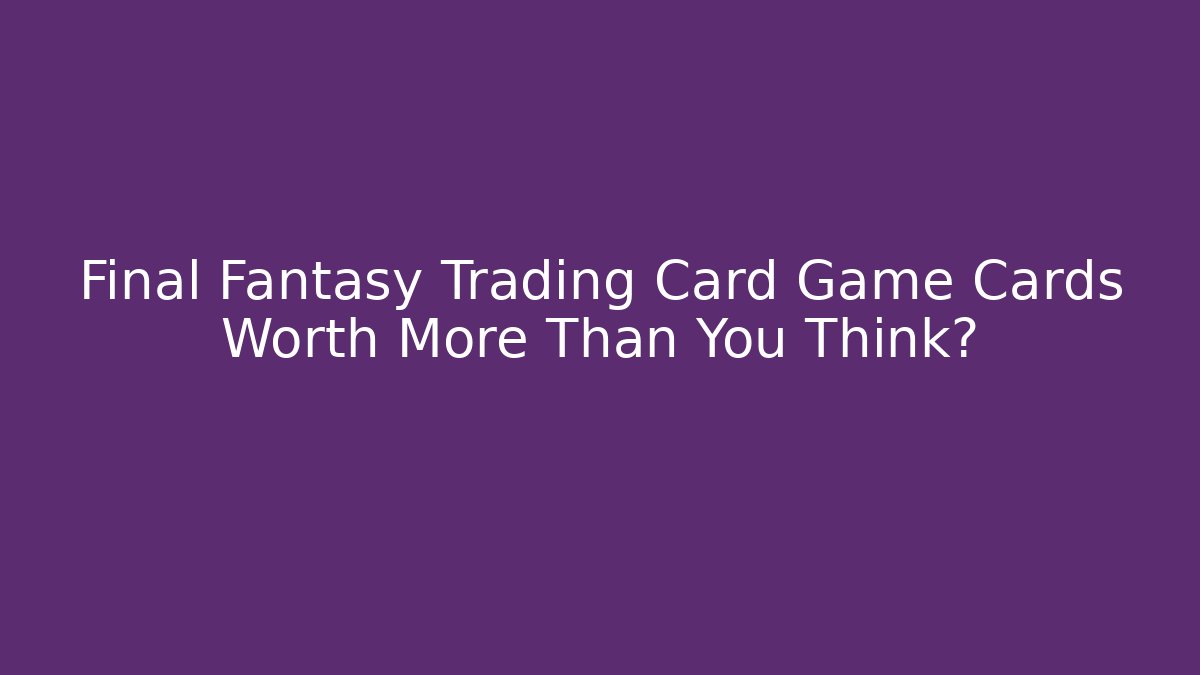 Final Fantasy Trading Card Game Cards Worth More Than You Think?