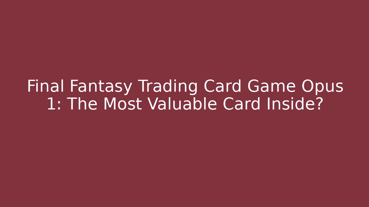 Final Fantasy Trading Card Game Opus 1: The Most Valuable Card Inside?