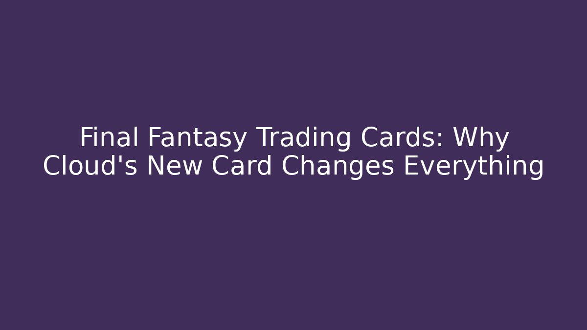 Final Fantasy Trading Cards: Why Cloud's New Card Changes Everything