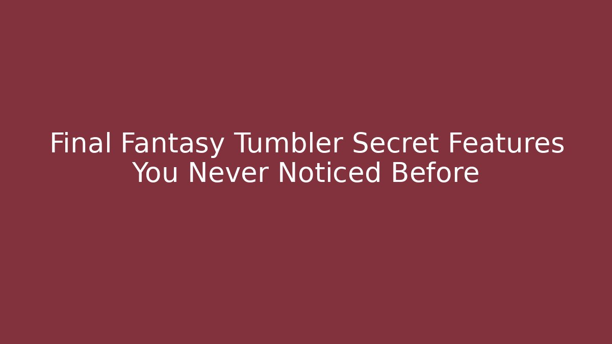 Final Fantasy Tumbler Secret Features You Never Noticed Before
