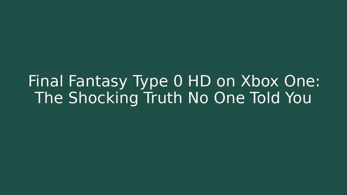 Final Fantasy Type 0 HD on Xbox One: The Shocking Truth No One Told You