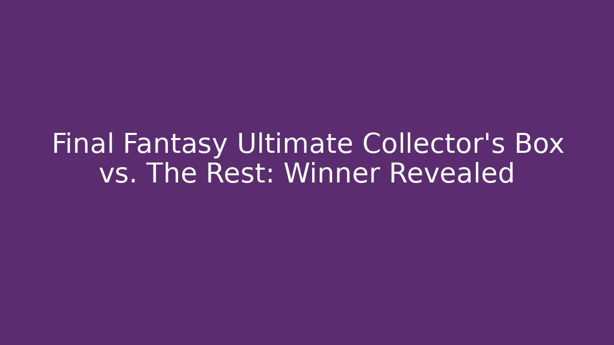 Final Fantasy Ultimate Collector’s Box vs. The Rest: Winner Revealed