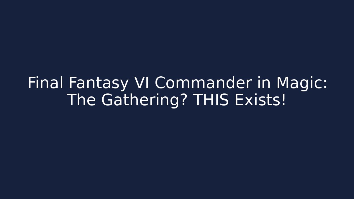 Final Fantasy VI Commander in Magic: The Gathering? THIS Exists!