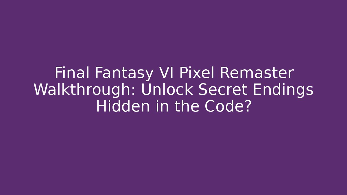 Final Fantasy VI Pixel Remaster Walkthrough: Unlock Secret Endings Hidden in the Code?