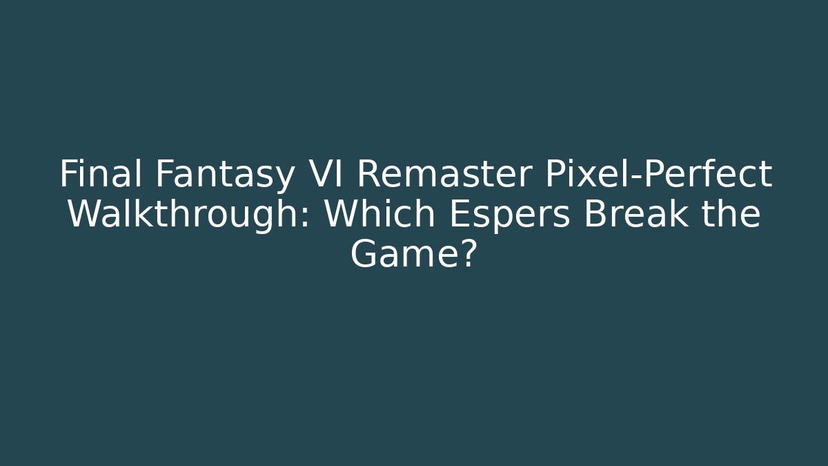 Final Fantasy VI Remaster Pixel-Perfect Walkthrough: Which Espers Break the Game?