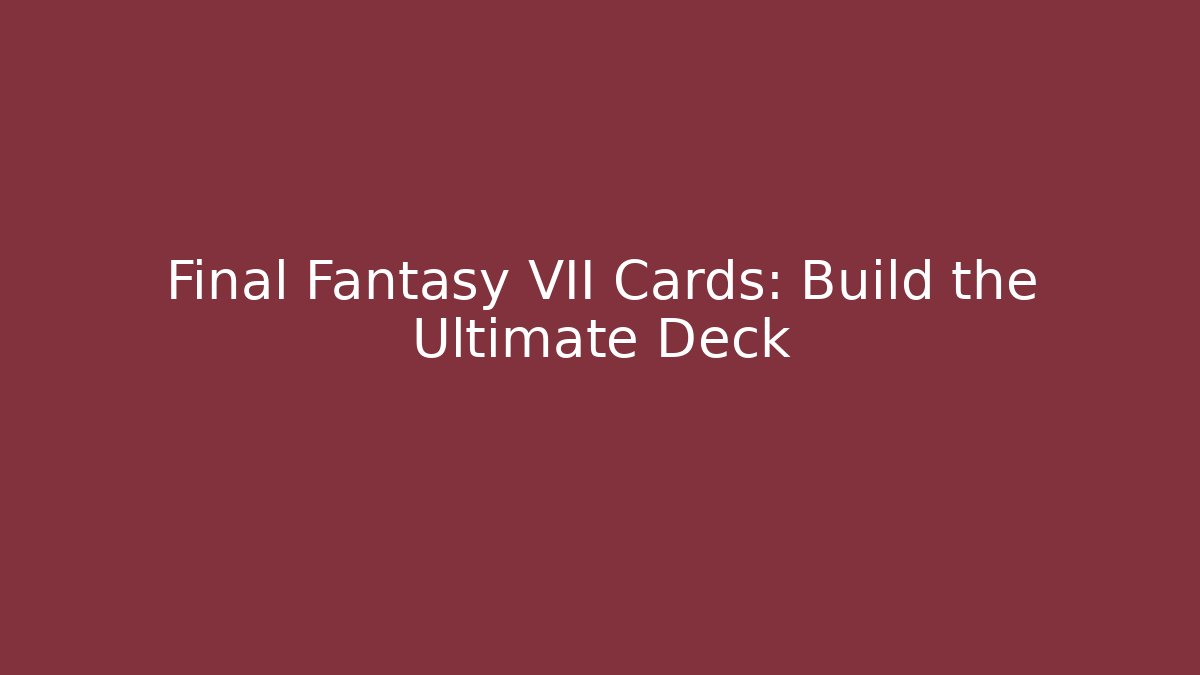 Final Fantasy VII Cards: Build the Ultimate Deck