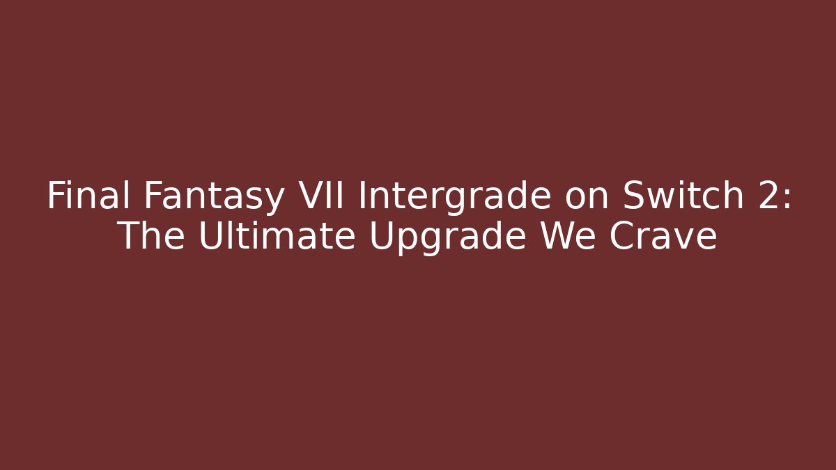 Final Fantasy VII Intergrade on Switch 2: The Ultimate Upgrade We Crave
